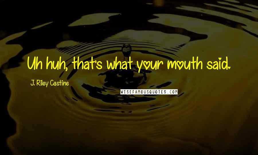 J. Riley Castine Quotes: Uh huh, that's what your mouth said.
