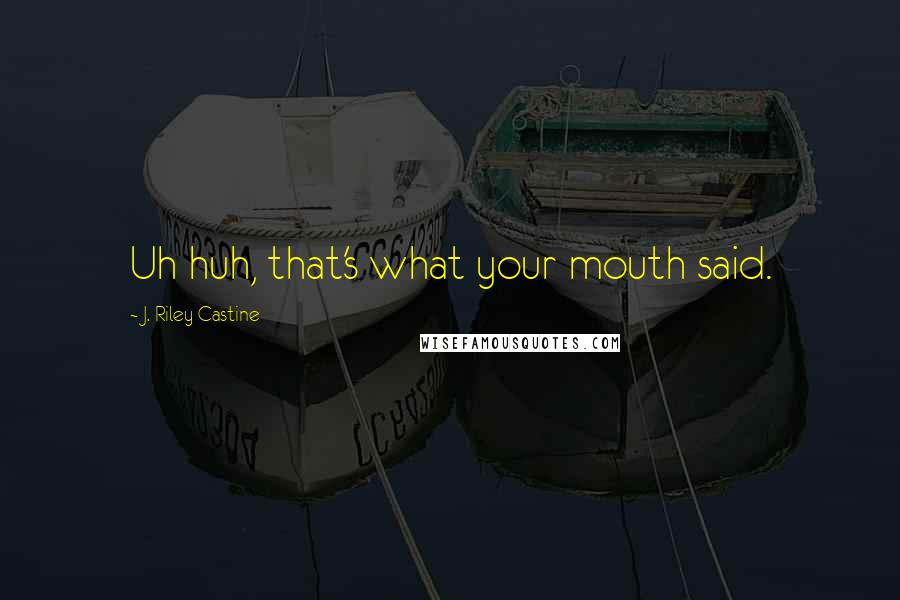 J. Riley Castine Quotes: Uh huh, that's what your mouth said.