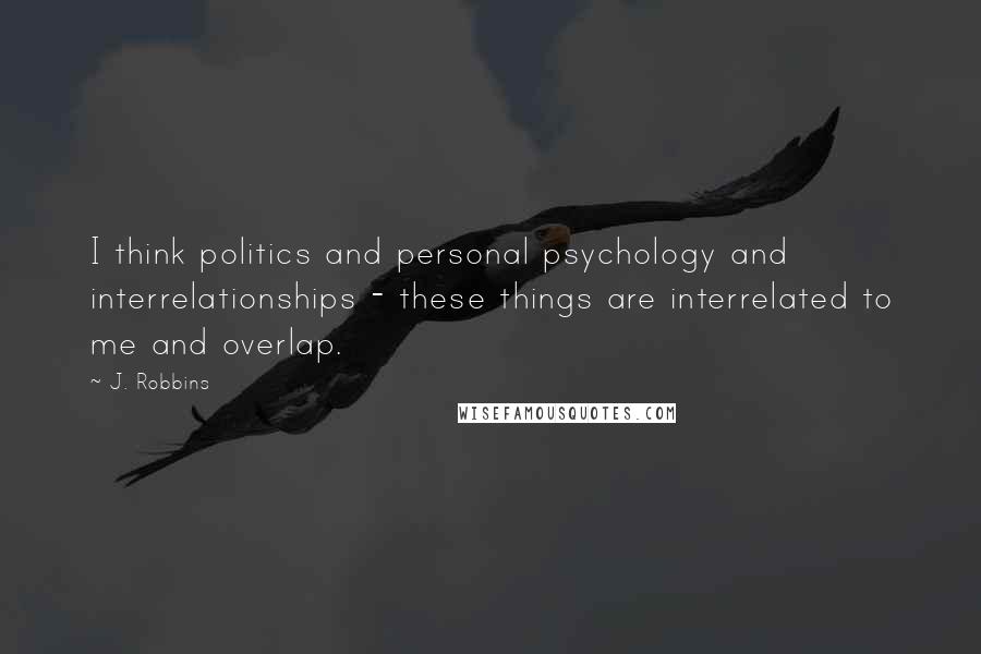 J. Robbins Quotes: I think politics and personal psychology and interrelationships - these things are interrelated to me and overlap.