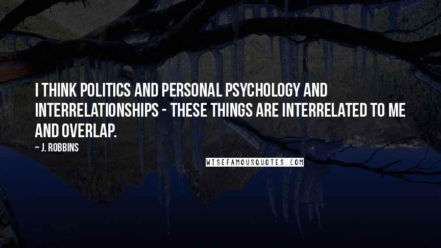 J. Robbins Quotes: I think politics and personal psychology and interrelationships - these things are interrelated to me and overlap.