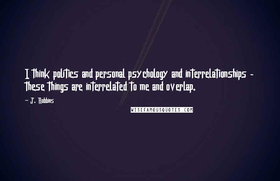 J. Robbins Quotes: I think politics and personal psychology and interrelationships - these things are interrelated to me and overlap.