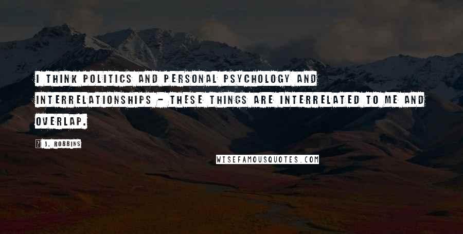 J. Robbins Quotes: I think politics and personal psychology and interrelationships - these things are interrelated to me and overlap.