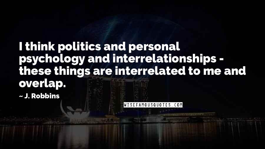 J. Robbins Quotes: I think politics and personal psychology and interrelationships - these things are interrelated to me and overlap.