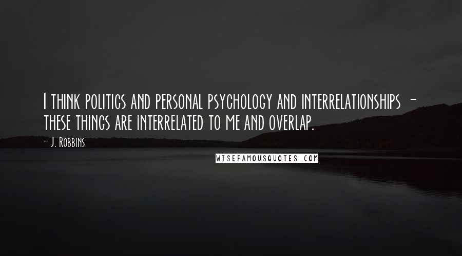 J. Robbins Quotes: I think politics and personal psychology and interrelationships - these things are interrelated to me and overlap.
