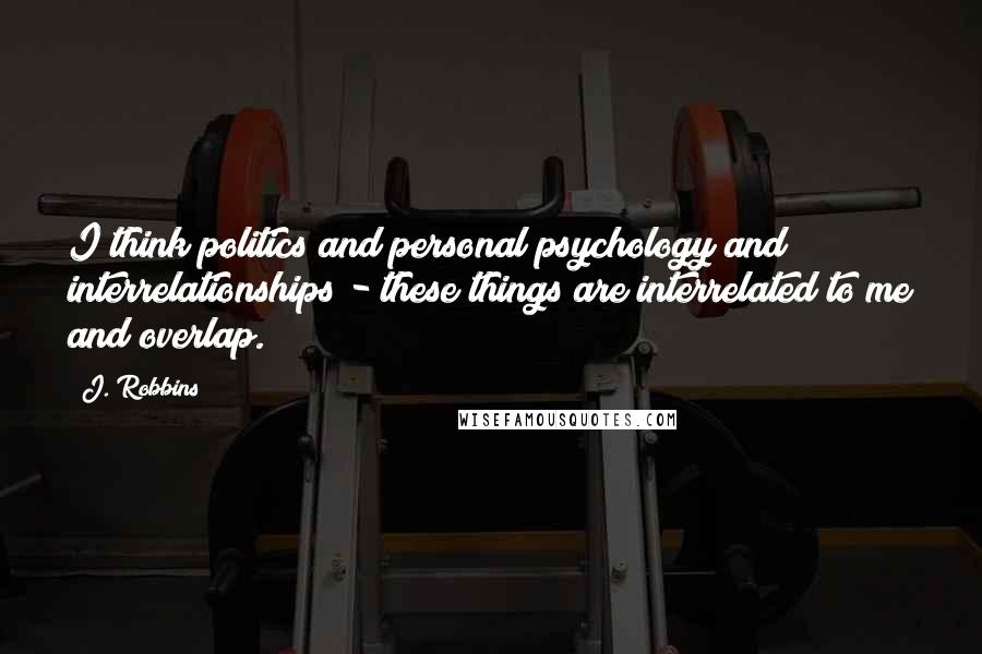 J. Robbins Quotes: I think politics and personal psychology and interrelationships - these things are interrelated to me and overlap.