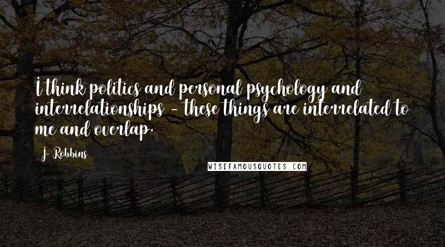 J. Robbins Quotes: I think politics and personal psychology and interrelationships - these things are interrelated to me and overlap.