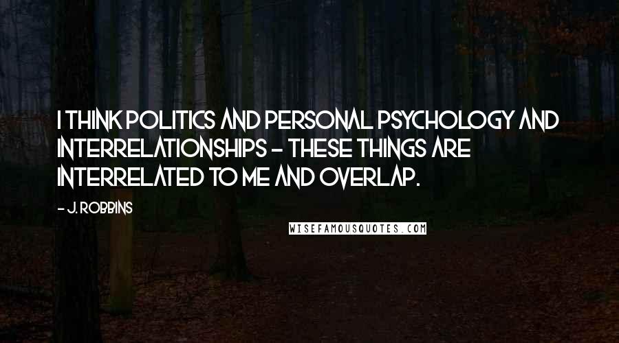 J. Robbins Quotes: I think politics and personal psychology and interrelationships - these things are interrelated to me and overlap.