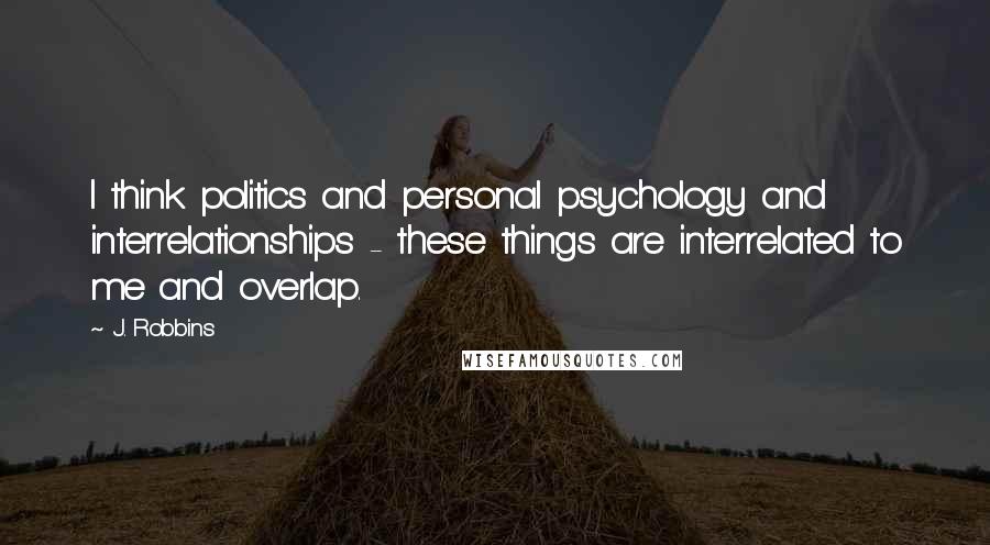 J. Robbins Quotes: I think politics and personal psychology and interrelationships - these things are interrelated to me and overlap.