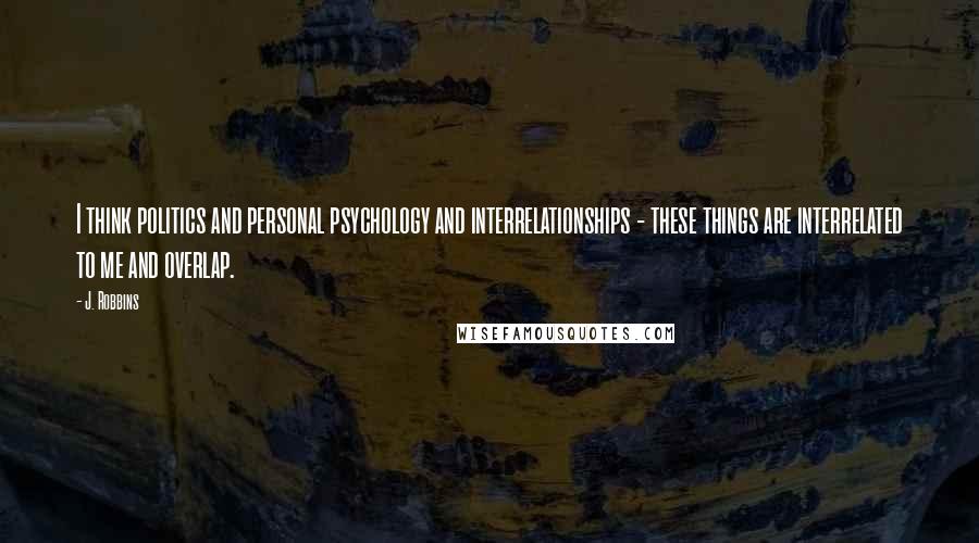 J. Robbins Quotes: I think politics and personal psychology and interrelationships - these things are interrelated to me and overlap.