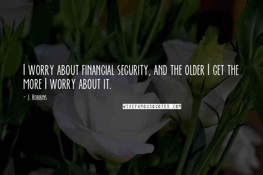 J. Robbins Quotes: I worry about financial security, and the older I get the more I worry about it.