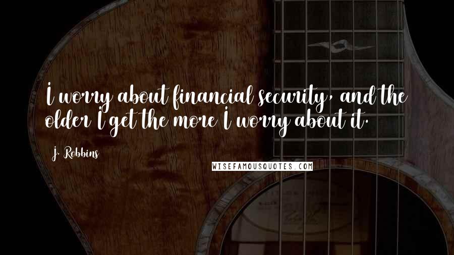 J. Robbins Quotes: I worry about financial security, and the older I get the more I worry about it.