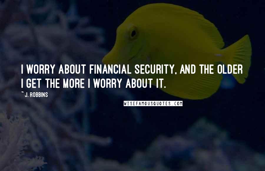 J. Robbins Quotes: I worry about financial security, and the older I get the more I worry about it.