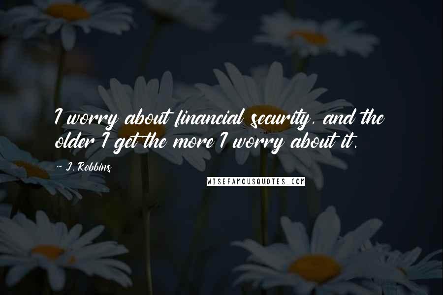 J. Robbins Quotes: I worry about financial security, and the older I get the more I worry about it.