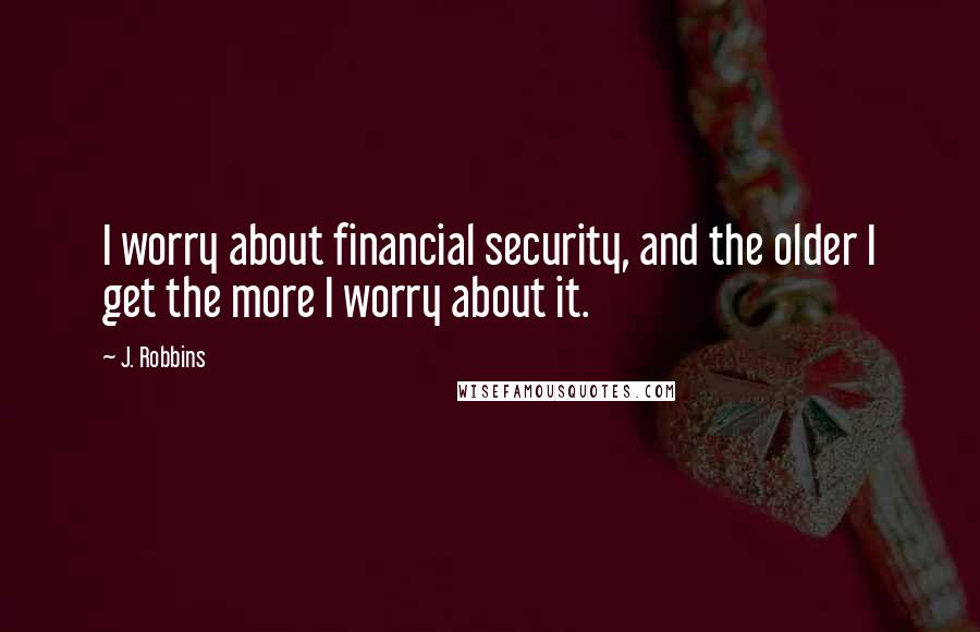 J. Robbins Quotes: I worry about financial security, and the older I get the more I worry about it.
