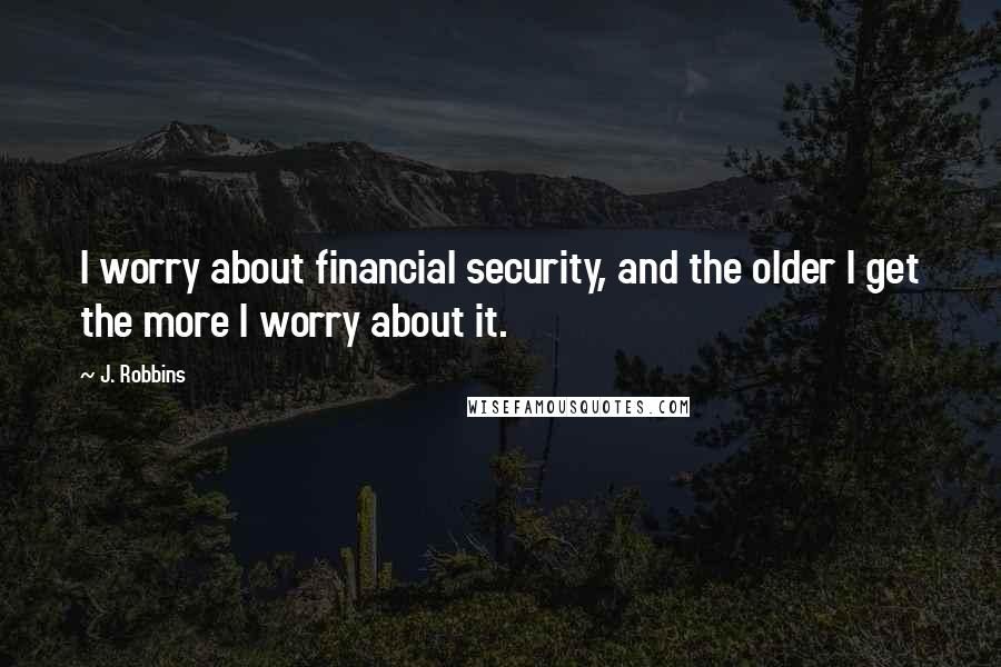J. Robbins Quotes: I worry about financial security, and the older I get the more I worry about it.