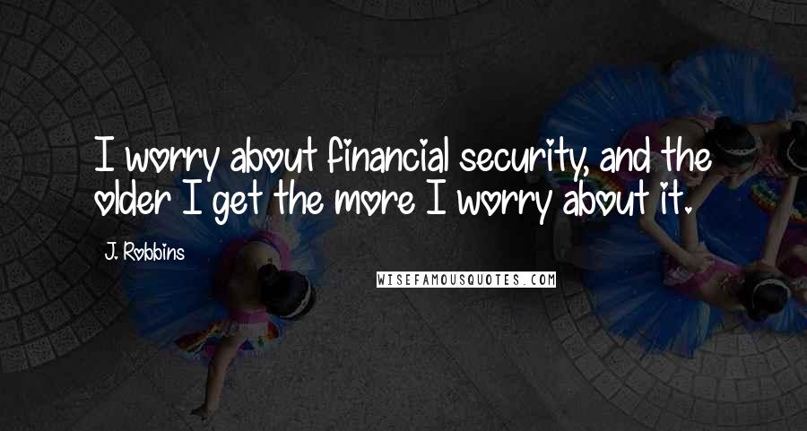 J. Robbins Quotes: I worry about financial security, and the older I get the more I worry about it.