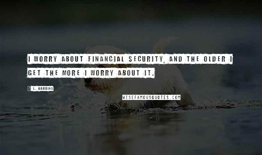 J. Robbins Quotes: I worry about financial security, and the older I get the more I worry about it.