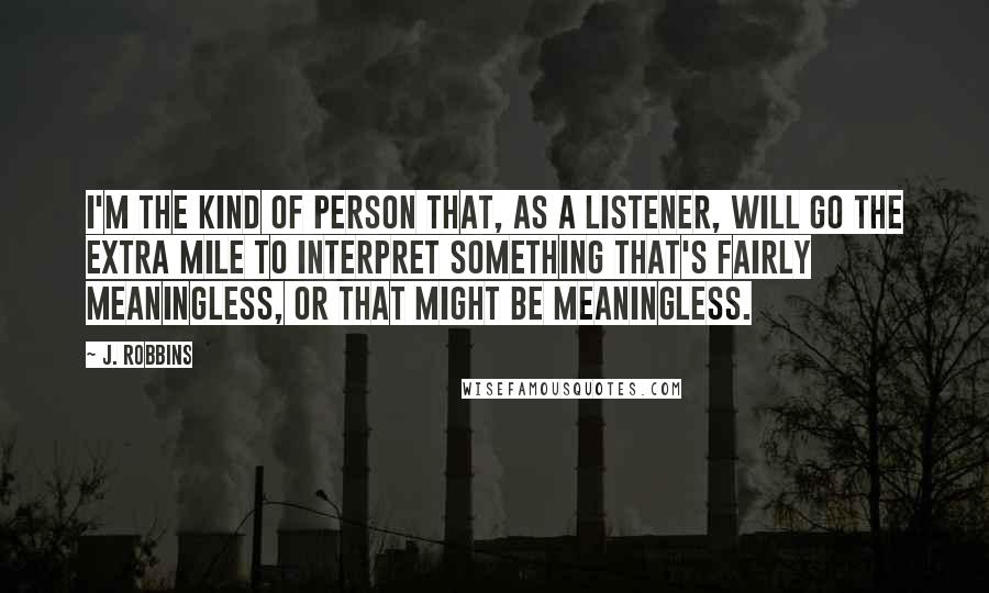 J. Robbins Quotes: I'm the kind of person that, as a listener, will go the extra mile to interpret something that's fairly meaningless, or that might be meaningless.