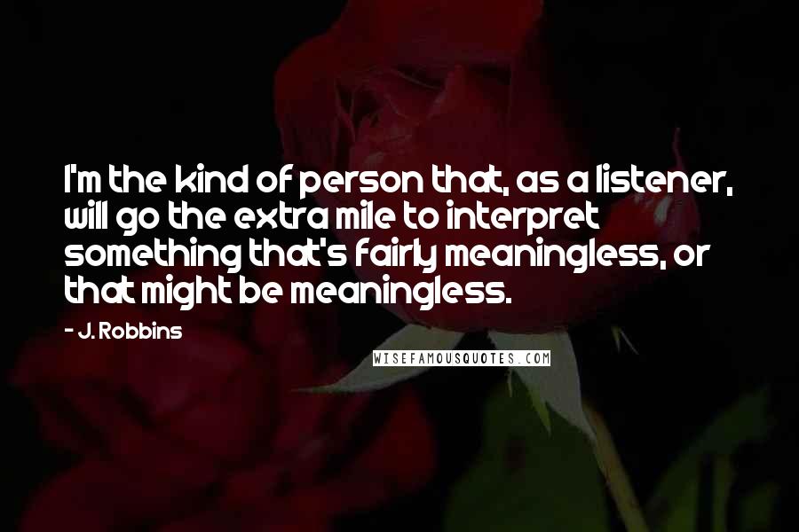 J. Robbins Quotes: I'm the kind of person that, as a listener, will go the extra mile to interpret something that's fairly meaningless, or that might be meaningless.