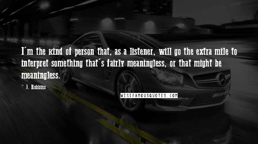 J. Robbins Quotes: I'm the kind of person that, as a listener, will go the extra mile to interpret something that's fairly meaningless, or that might be meaningless.