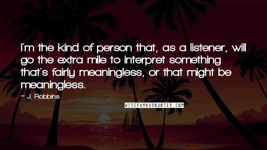 J. Robbins Quotes: I'm the kind of person that, as a listener, will go the extra mile to interpret something that's fairly meaningless, or that might be meaningless.