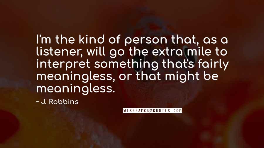 J. Robbins Quotes: I'm the kind of person that, as a listener, will go the extra mile to interpret something that's fairly meaningless, or that might be meaningless.