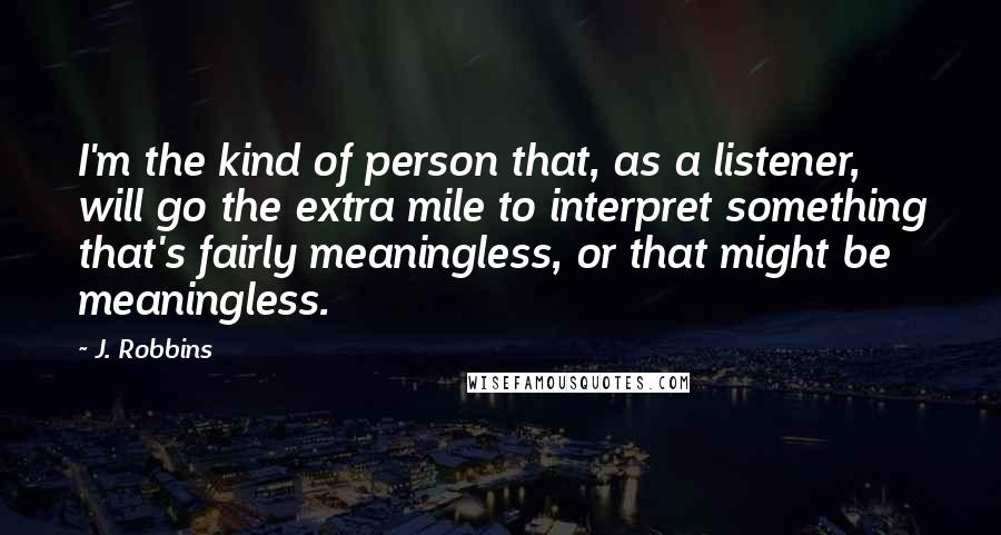 J. Robbins Quotes: I'm the kind of person that, as a listener, will go the extra mile to interpret something that's fairly meaningless, or that might be meaningless.