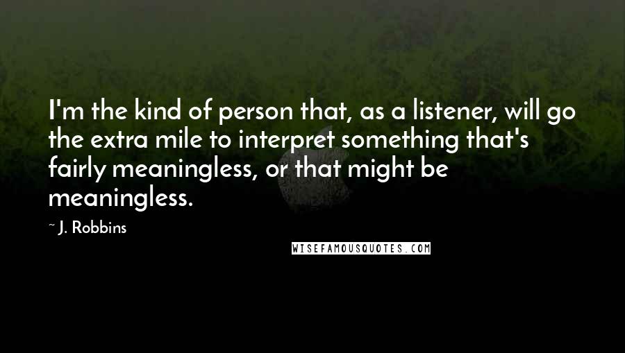 J. Robbins Quotes: I'm the kind of person that, as a listener, will go the extra mile to interpret something that's fairly meaningless, or that might be meaningless.