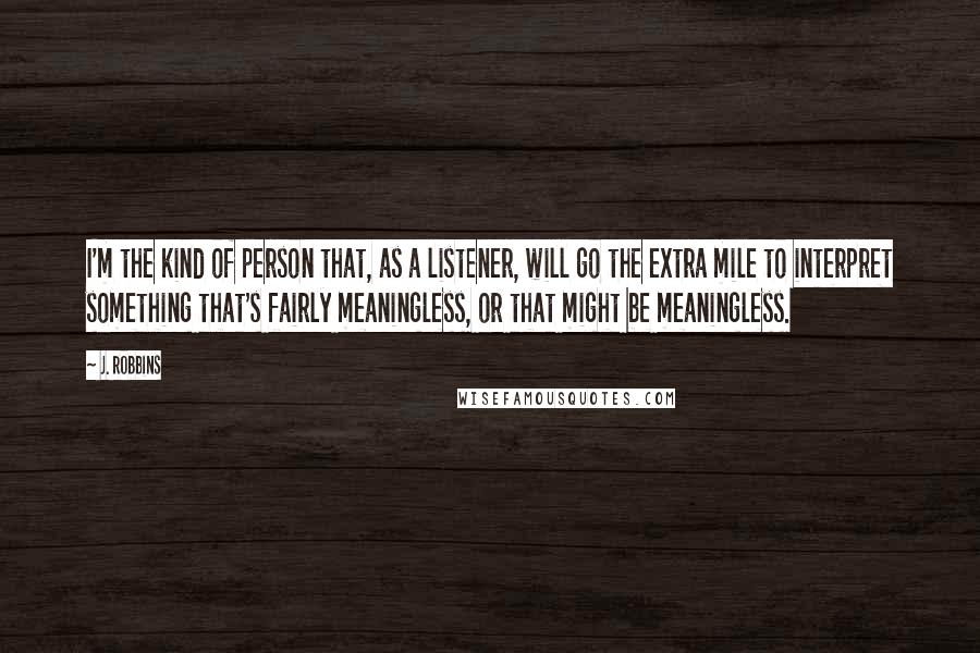 J. Robbins Quotes: I'm the kind of person that, as a listener, will go the extra mile to interpret something that's fairly meaningless, or that might be meaningless.