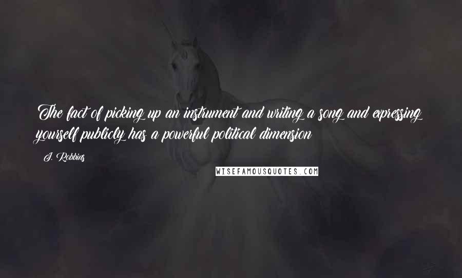 J. Robbins Quotes: The fact of picking up an instrument and writing a song and expressing yourself publicly has a powerful political dimension