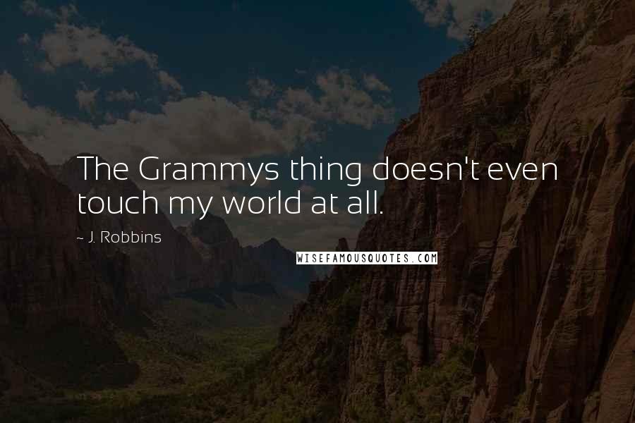 J. Robbins Quotes: The Grammys thing doesn't even touch my world at all.