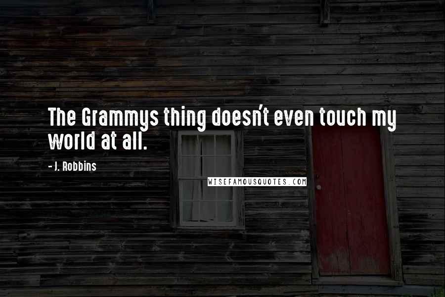 J. Robbins Quotes: The Grammys thing doesn't even touch my world at all.