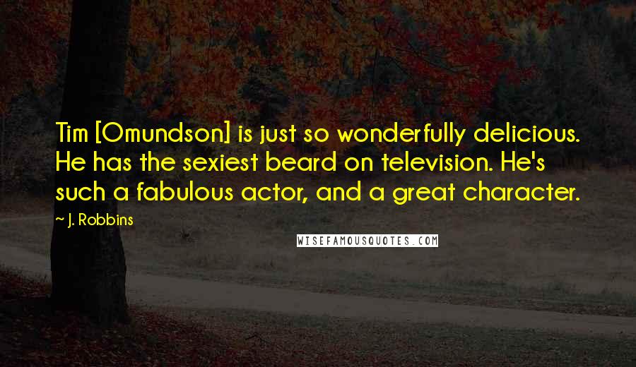 J. Robbins Quotes: Tim [Omundson] is just so wonderfully delicious. He has the sexiest beard on television. He's such a fabulous actor, and a great character.