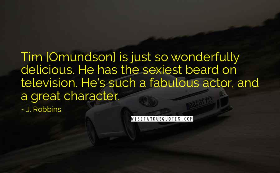 J. Robbins Quotes: Tim [Omundson] is just so wonderfully delicious. He has the sexiest beard on television. He's such a fabulous actor, and a great character.