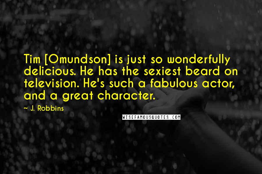 J. Robbins Quotes: Tim [Omundson] is just so wonderfully delicious. He has the sexiest beard on television. He's such a fabulous actor, and a great character.