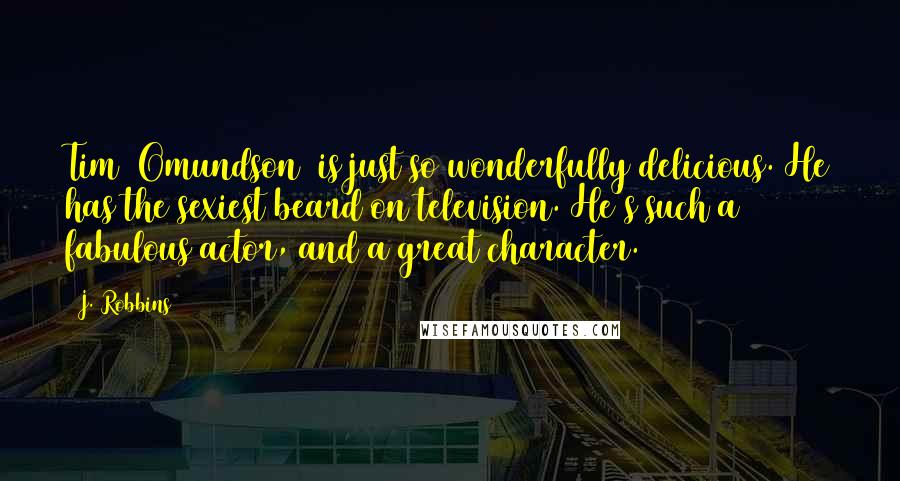 J. Robbins Quotes: Tim [Omundson] is just so wonderfully delicious. He has the sexiest beard on television. He's such a fabulous actor, and a great character.