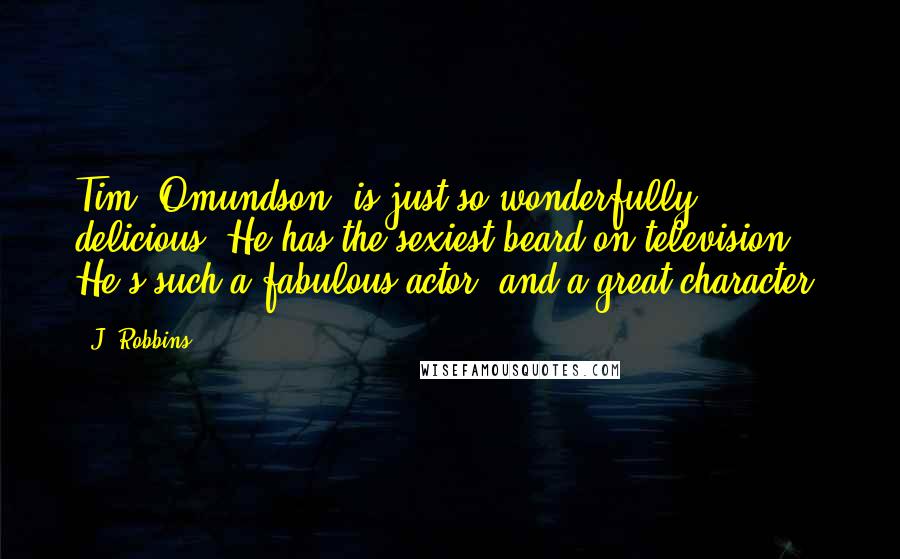 J. Robbins Quotes: Tim [Omundson] is just so wonderfully delicious. He has the sexiest beard on television. He's such a fabulous actor, and a great character.