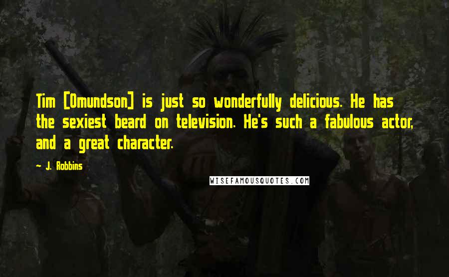 J. Robbins Quotes: Tim [Omundson] is just so wonderfully delicious. He has the sexiest beard on television. He's such a fabulous actor, and a great character.