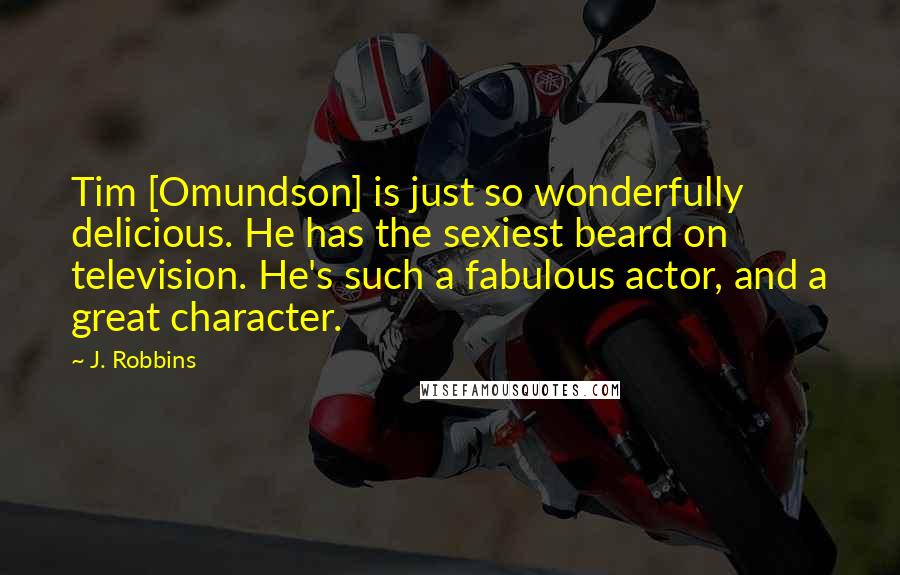J. Robbins Quotes: Tim [Omundson] is just so wonderfully delicious. He has the sexiest beard on television. He's such a fabulous actor, and a great character.