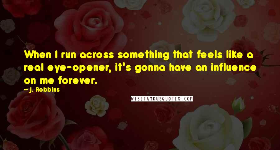 J. Robbins Quotes: When I run across something that feels like a real eye-opener, it's gonna have an influence on me forever.