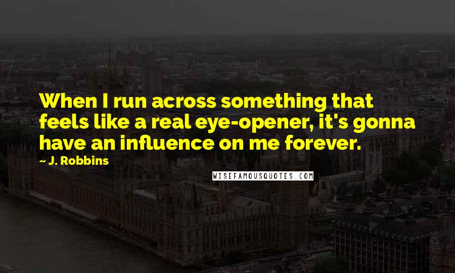 J. Robbins Quotes: When I run across something that feels like a real eye-opener, it's gonna have an influence on me forever.