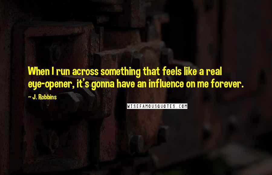 J. Robbins Quotes: When I run across something that feels like a real eye-opener, it's gonna have an influence on me forever.