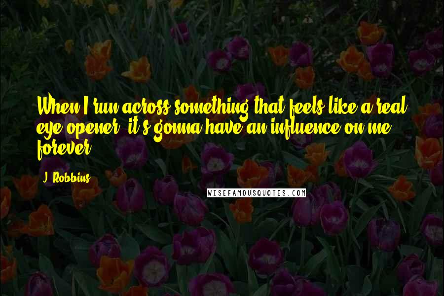J. Robbins Quotes: When I run across something that feels like a real eye-opener, it's gonna have an influence on me forever.