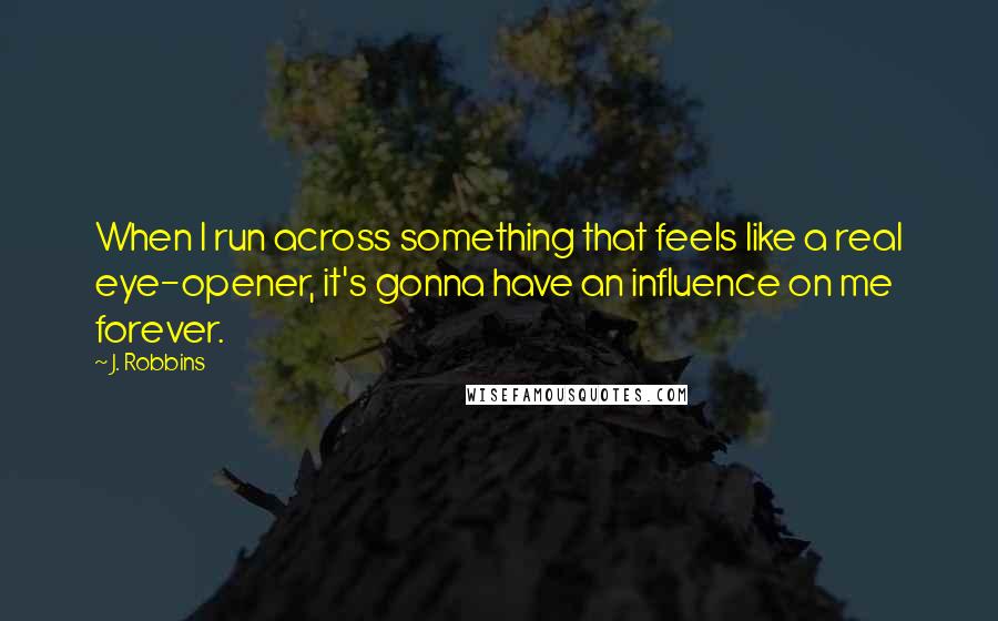 J. Robbins Quotes: When I run across something that feels like a real eye-opener, it's gonna have an influence on me forever.