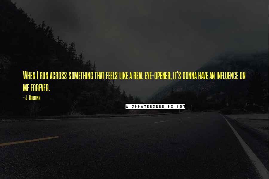 J. Robbins Quotes: When I run across something that feels like a real eye-opener, it's gonna have an influence on me forever.