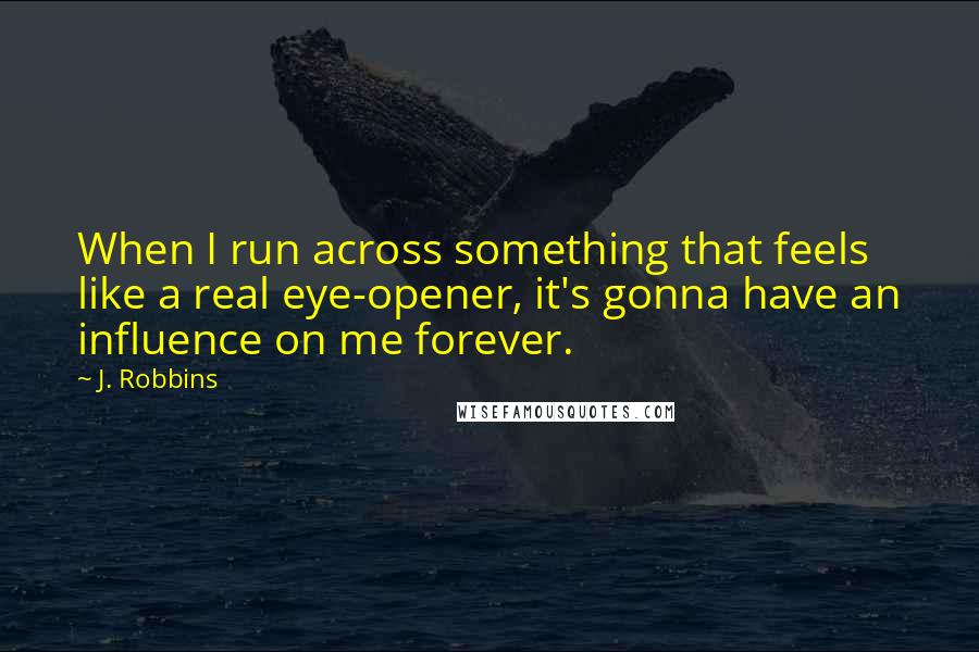 J. Robbins Quotes: When I run across something that feels like a real eye-opener, it's gonna have an influence on me forever.