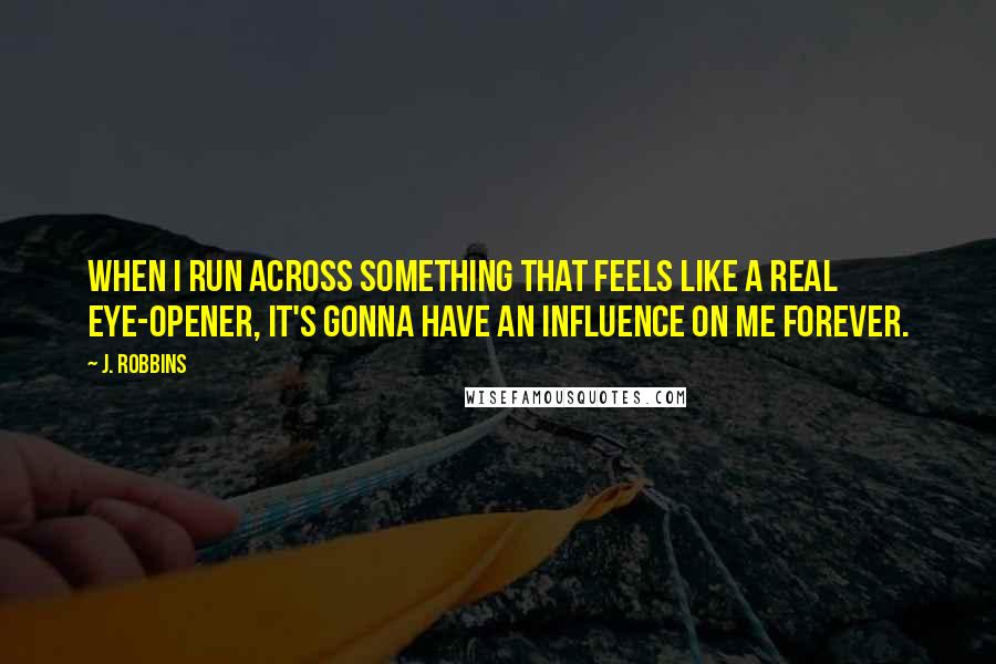 J. Robbins Quotes: When I run across something that feels like a real eye-opener, it's gonna have an influence on me forever.