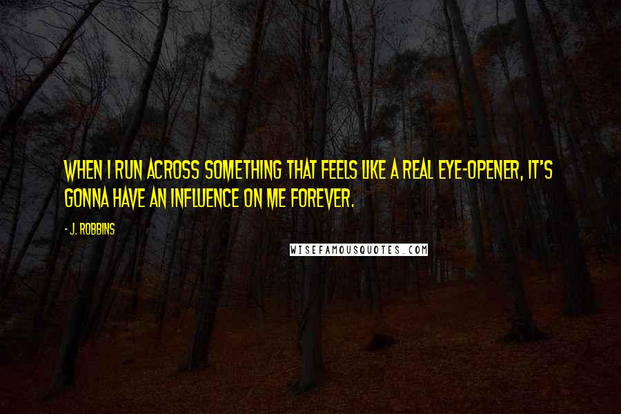 J. Robbins Quotes: When I run across something that feels like a real eye-opener, it's gonna have an influence on me forever.