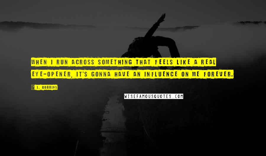 J. Robbins Quotes: When I run across something that feels like a real eye-opener, it's gonna have an influence on me forever.