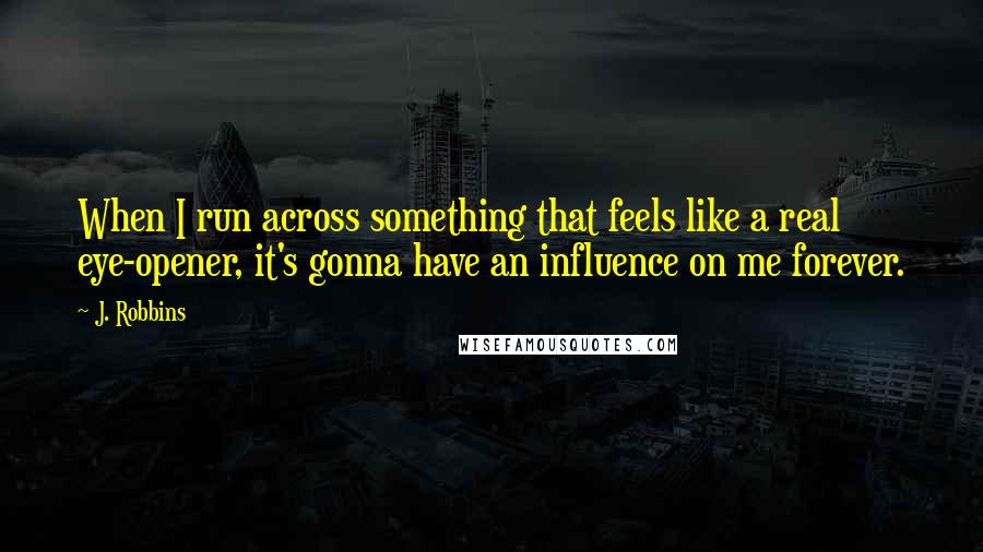 J. Robbins Quotes: When I run across something that feels like a real eye-opener, it's gonna have an influence on me forever.